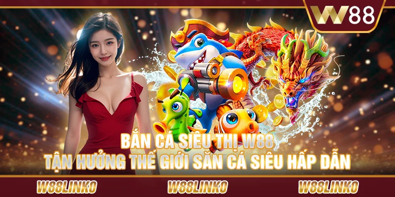 Bắn cá siêu thị W88 – Tận hưởng thế giới săn cá siêu hấp dẫn